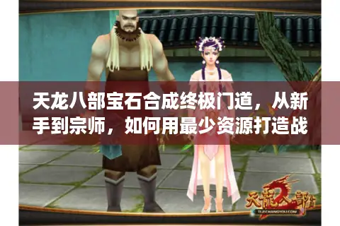 天龙八部宝石合成终极门道，从新手到宗师，如何用最少资源打造战力天花板？