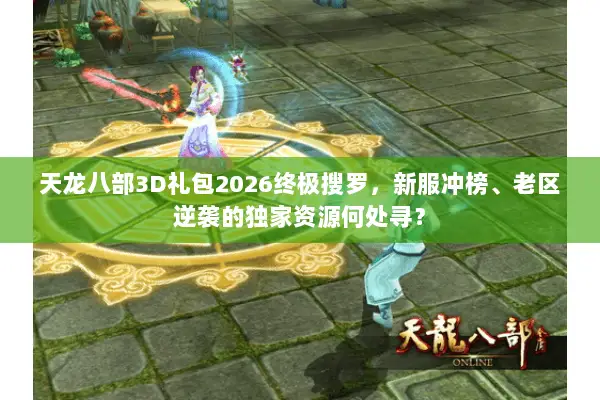 天龙八部3D礼包2026终极搜罗，新服冲榜、老区逆袭的独家资源何处寻？