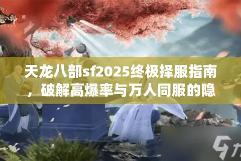 天龙八部sf2025终极择服指南，破解高爆率与万人同服的隐藏门道