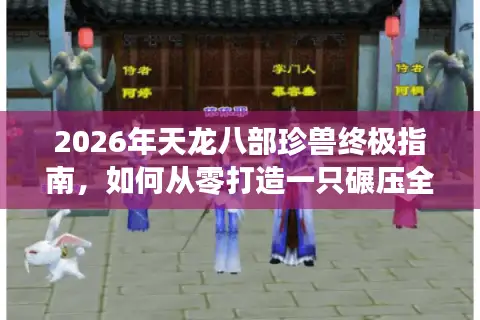 2026年天龙八部珍兽终极指南，如何从零打造一只碾压全服的超神宝宝？