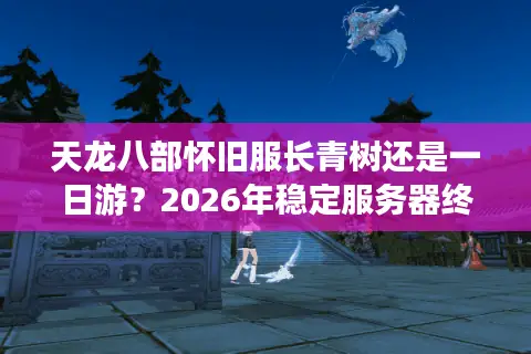 天龙八部怀旧服长青树还是一日游？2026年稳定服务器终极筛选法则