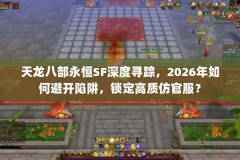 天龙八部永恒SF深度寻踪，2026年如何避开陷阱，锁定高质仿官服？