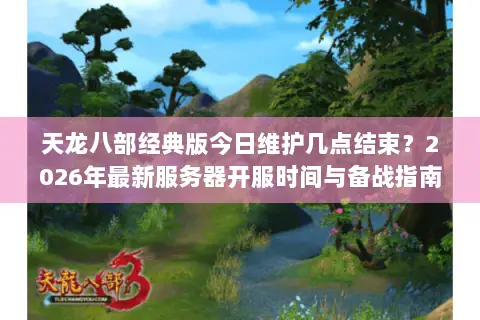 天龙八部经典版今日维护几点结束？2026年最新服务器开服时间与备战指南