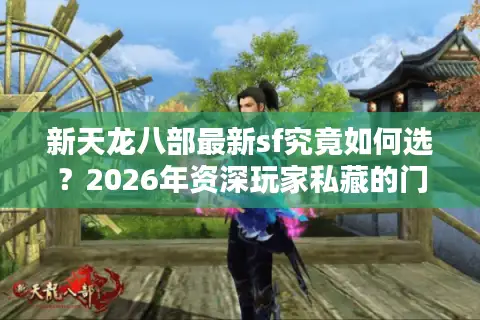 新天龙八部最新sf究竟如何选？2026年资深玩家私藏的门道与避坑指南
