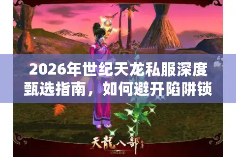 2026年世纪天龙私服深度甄选指南，如何避开陷阱锁定高福利稳定服？