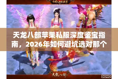 天龙八部苹果私服深度鉴宝指南，2026年如何避坑选对那个真江湖？
