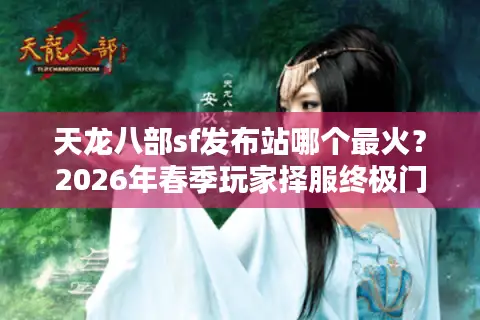 天龙八部sf发布站哪个最火？2026年春季玩家择服终极门道与避坑指南
