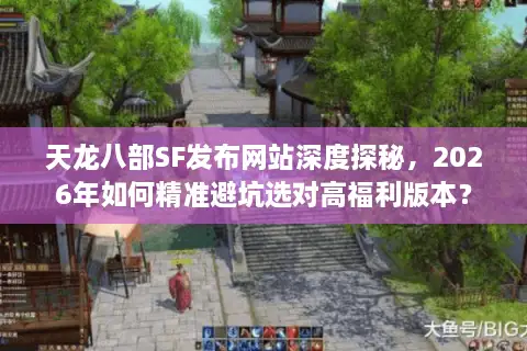 天龙八部SF发布网站深度探秘，2026年如何精准避坑选对高福利版本？