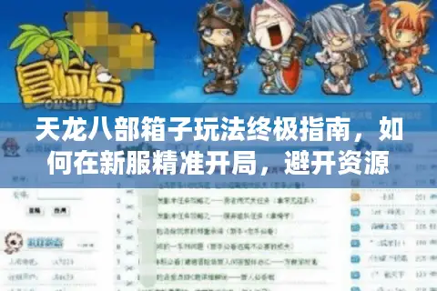 天龙八部箱子玩法终极指南，如何在新服精准开局，避开资源陷阱？