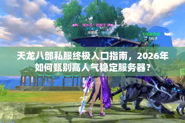 天龙八部私服终极入口指南，2026年如何甄别高人气稳定服务器？