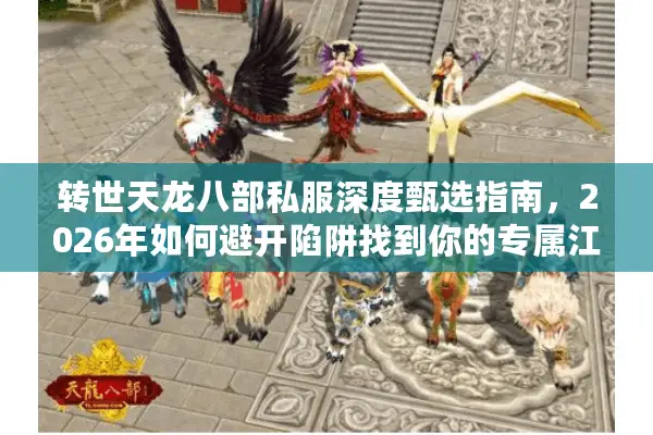 转世天龙八部私服深度甄选指南，2026年如何避开陷阱找到你的专属江湖？