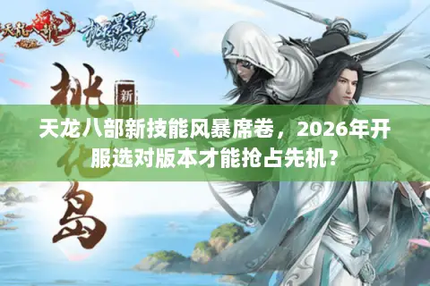 天龙八部新技能风暴席卷，2026年开服选对版本才能抢占先机？