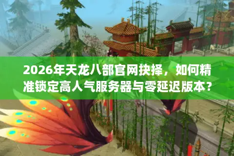 2026年天龙八部官网抉择，如何精准锁定高人气服务器与零延迟版本？