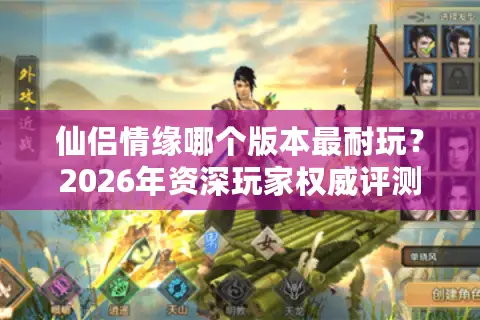 仙侣情缘哪个版本最耐玩？2026年资深玩家权威评测与入坑指南