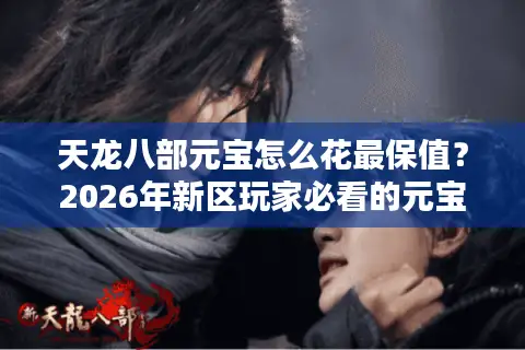 天龙八部元宝怎么花最保值？2026年新区玩家必看的元宝投资与避坑全攻略