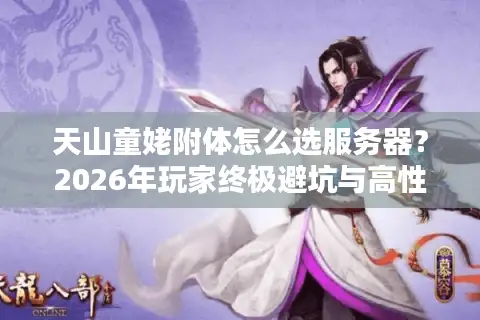 天山童姥附体怎么选服务器？2026年玩家终极避坑与高性价比实战指南