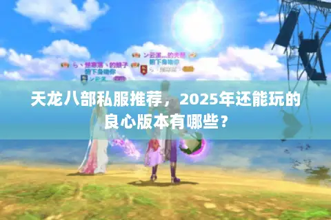 天龙八部私服推荐，2025年还能玩的良心版本有哪些？