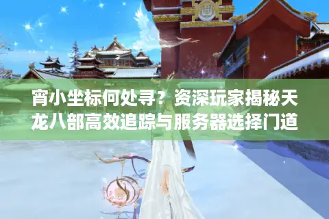 宵小坐标何处寻?资深玩家揭秘天龙八部高效追踪与服务器选择门道 宵小坐标何处寻?资深玩家揭秘天龙八部高效追踪与服务器选择门道