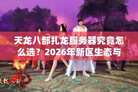 天龙八部扎龙服务器究竟怎么选？2026年新区生态与老区资源深度解析