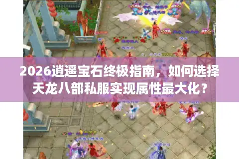 2026逍遥宝石终极指南，如何选择天龙八部私服实现属性最大化？