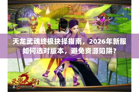 天龙武魂终极抉择指南，2026年新服如何选对版本，避免资源陷阱？