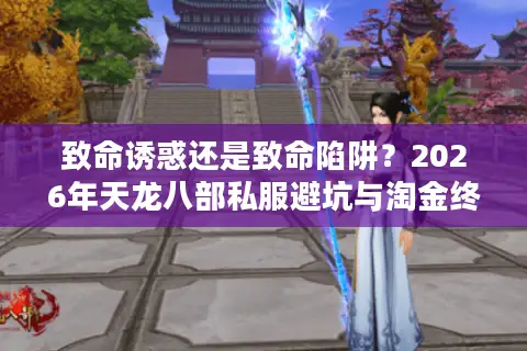 致命诱惑还是致命陷阱？2026年天龙八部私服避坑与淘金终极指南