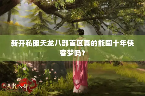 新开私服天龙八部首区真的能圆十年侠客梦吗? 新开私服天龙八部首区真的能圆十年侠客梦吗?