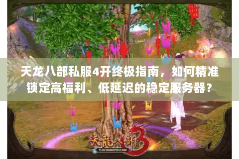 天龙八部私服4开终极指南，如何精准锁定高福利、低延迟的稳定服务器？