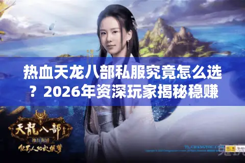 热血天龙八部私服究竟怎么选？2026年资深玩家揭秘稳赚不赔的择服门道