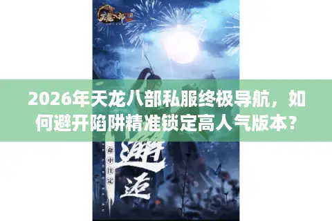 2026年天龙八部私服终极导航，如何避开陷阱精准锁定高人气版本？