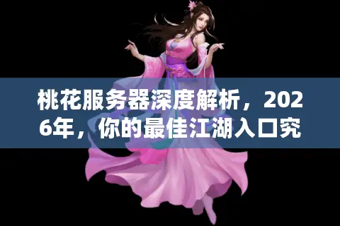桃花服务器深度解析，2026年，你的最佳江湖入口究竟在哪？