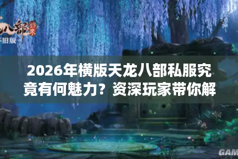 2026年横版天龙八部私服究竟有何魅力？资深玩家带你解锁怀旧新姿势