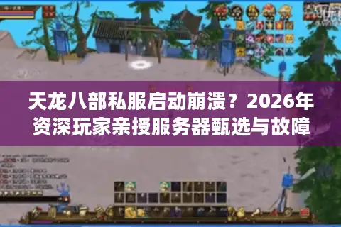 天龙八部私服启动崩溃？2026年资深玩家亲授服务器甄选与故障速排秘籍