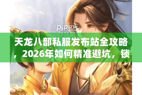 天龙八部私服发布站全攻略，2026年如何精准避坑，锁定高福利长久服？