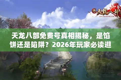 天龙八部免费号真相揭秘，是馅饼还是陷阱？2026年玩家必读避坑指南