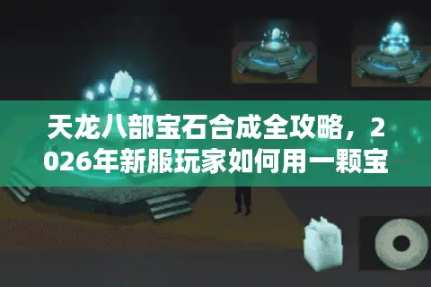 天龙八部宝石合成全攻略，2026年新服玩家如何用一颗宝石拉开战力鸿沟？