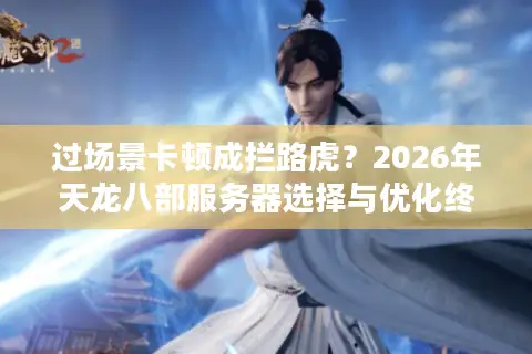 过场景卡顿成拦路虎？2026年天龙八部服务器选择与优化终极指南