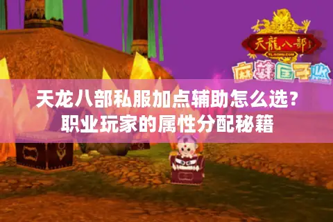 天龙八部私服加点辅助怎么选？职业玩家的属性分配秘籍