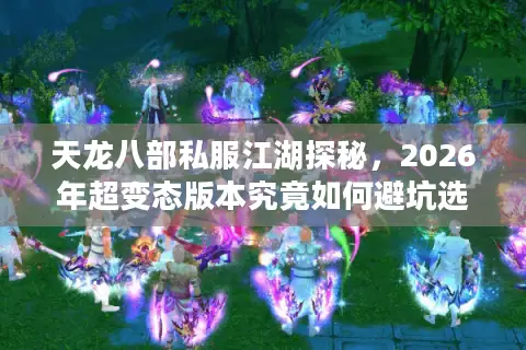 天龙八部私服江湖探秘，2026年超变态版本究竟如何避坑选对服？