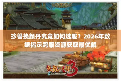 珍兽换颜丹究竟如何选服？2026年数据揭示跨服资源获取最优解