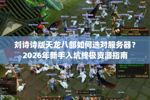 刘诗诗版天龙八部如何选对服务器？2026年新手入坑终极资源指南