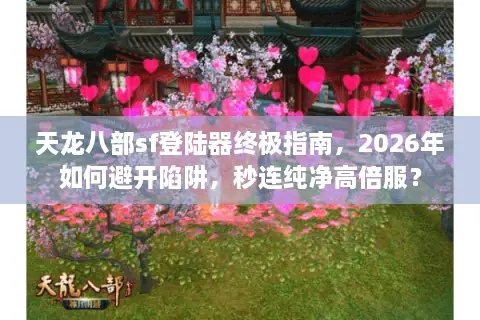 天龙八部sf登陆器终极指南，2026年如何避开陷阱，秒连纯净高倍服？