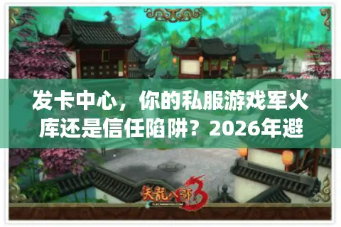 发卡中心，你的私服游戏军火库还是信任陷阱？2026年避坑全攻略