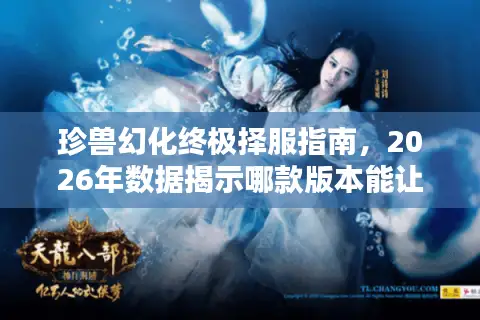 珍兽幻化终极择服指南，2026年数据揭示哪款版本能让你幻兽价值飙升？