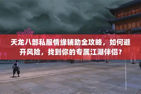 天龙八部私服情缘辅助全攻略，如何避开风险，找到你的专属江湖伴侣？