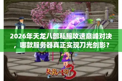 2026年天龙八部私服攻速巅峰对决，哪款服务器真正实现刀光剑影？