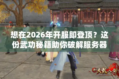 想在2026年开服即登顶？这份武功秘籍助你破解服务器选择的终极奥义