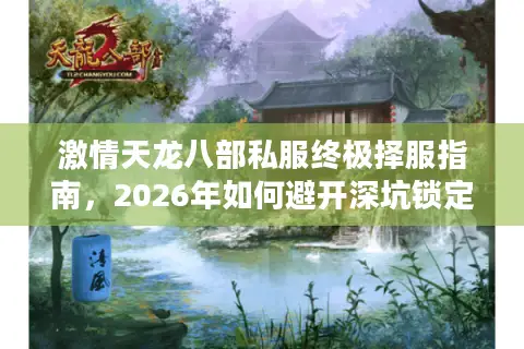 激情天龙八部私服终极择服指南，2026年如何避开深坑锁定高福利长效服？