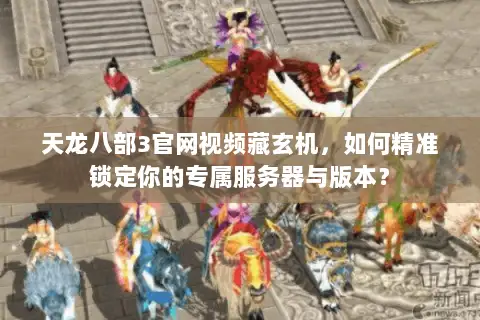 天龙八部3官网视频藏玄机，如何精准锁定你的专属服务器与版本？