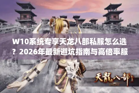 W10系统专享天龙八部私服怎么选？2026年最新避坑指南与高倍率服速递